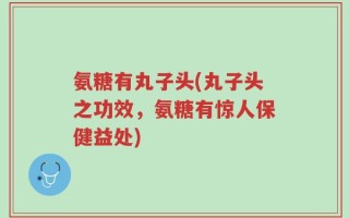 氨糖有丸子头(丸子头之功效，氨糖有惊人保健益处)