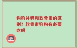 狗狗补钙和软骨素的区别？软骨素狗狗有必要吃吗