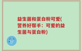 益生菌和蛋白粉可爱(营养好帮手：可爱的益生菌与蛋白粉)