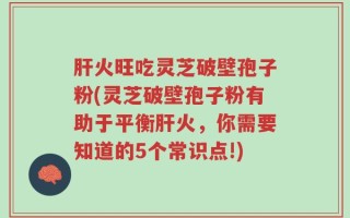 肝火旺吃灵芝破壁孢子粉(灵芝破壁孢子粉有助于平衡肝火，你需要知道的5个常识点!)