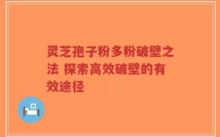 灵芝孢子粉多粉破壁之法 探索高效破壁的有效途径
