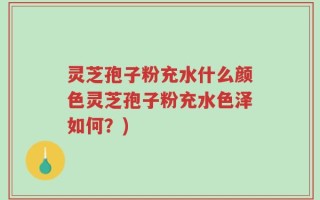 灵芝孢子粉充水什么颜色灵芝孢子粉充水色泽如何？)