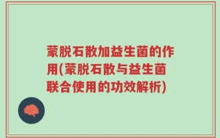 蒙脱石散加益生菌的作用(蒙脱石散与益生菌联合使用的功效解析)