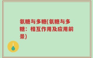氨糖与多糖(氨糖与多糖：相互作用及应用前景)