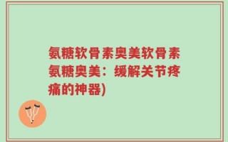 氨糖软骨素奥美软骨素氨糖奥美：缓解关节疼痛的神器)