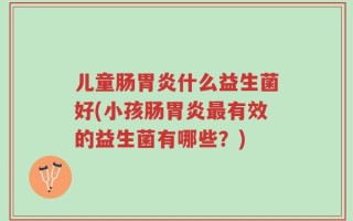 儿童肠胃炎什么益生菌好(小孩肠胃炎最有效的益生菌有哪些？)