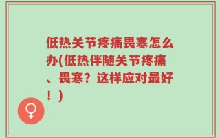 低热关节疼痛畏寒怎么办(低热伴随关节疼痛、畏寒？这样应对最好！)