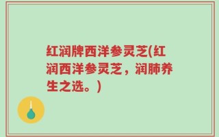 红润牌西洋参灵芝(红润西洋参灵芝，润肺养生之选。)