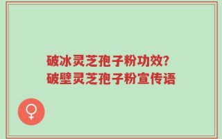 破冰灵芝孢子粉功效？破壁灵芝孢子粉宣传语