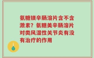 氨糖镁辛肠溶片含不含激素？氨糖美辛肠溶片对类风湿性关节炎有没有治疗的作用