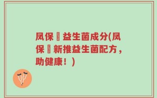 凤保嫝益生菌成分(凤保嫝新推益生菌配方，助健康！)