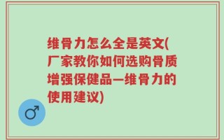 维骨力怎么全是英文(厂家教你如何选购骨质增强保健品—维骨力的使用建议)