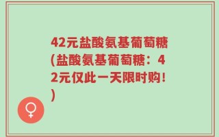 42元盐酸氨基葡萄糖(盐酸氨基葡萄糖：42元仅此一天限时购！)