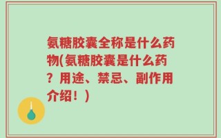 氨糖胶囊全称是什么药物(氨糖胶囊是什么药？用途、禁忌、副作用介绍！)