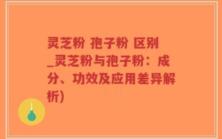灵芝粉 孢子粉 区别_灵芝粉与孢子粉：成分、功效及应用差异解析)