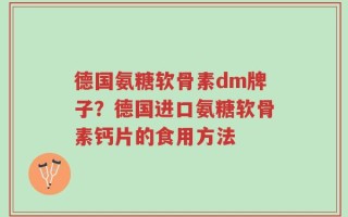 德国氨糖软骨素dm牌子？德国进口氨糖软骨素钙片的食用方法