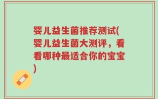 婴儿益生菌推荐测试(婴儿益生菌大测评，看看哪种最适合你的宝宝)