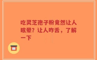 吃灵芝孢子粉竟然让人眩晕？让人咋舌，了解一下