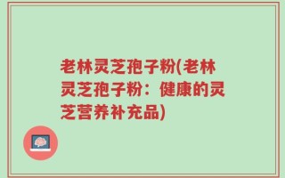老林灵芝孢子粉(老林灵芝孢子粉：健康的灵芝营养补充品)