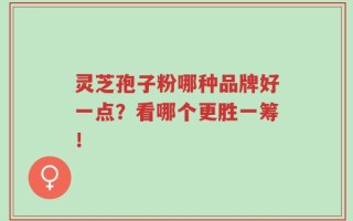灵芝孢子粉哪种品牌好一点？看哪个更胜一筹！