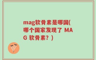 mag软骨素是哪国(哪个国家发现了 MAG 软骨素？)