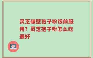 灵芝破壁孢子粉饭前服用？灵芝孢子粉怎么吃最好
