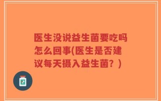 医生没说益生菌要吃吗怎么回事(医生是否建议每天摄入益生菌？)