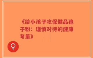 《给小孩子吃保健品孢子粉：谨慎对待的健康考量》