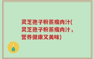 灵芝孢子粉蒸瘦肉汁(灵芝孢子粉蒸瘦肉汁，营养健康又美味)