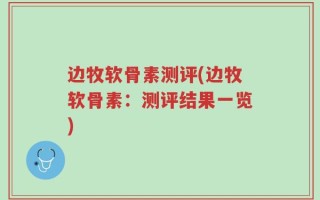 边牧软骨素测评(边牧软骨素：测评结果一览)