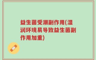益生菌受潮副作用(湿润环境易导致益生菌副作用加重)