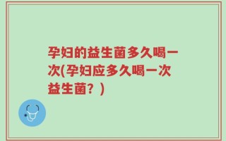孕妇的益生菌多久喝一次(孕妇应多久喝一次益生菌？)