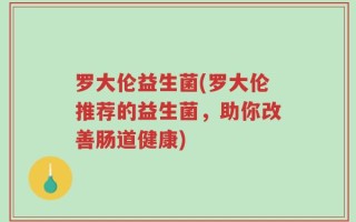 罗大伦益生菌(罗大伦推荐的益生菌，助你改善肠道健康)