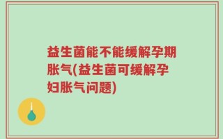 益生菌能不能缓解孕期胀气(益生菌可缓解孕妇胀气问题)