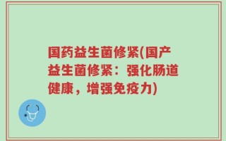 国药益生菌修紧(国产益生菌修紧：强化肠道健康，增强免疫力)