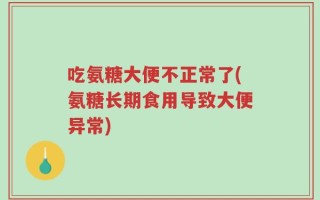 吃氨糖大便不正常了(氨糖长期食用导致大便异常)