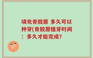 填充骨胶原 多久可以种牙(骨胶原植牙时间：多久才能完成？