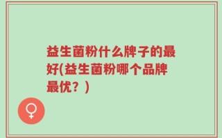 益生菌粉什么牌子的最好(益生菌粉哪个品牌最优？)