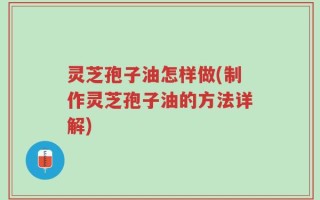 灵芝孢子油怎样做(制作灵芝孢子油的方法详解)