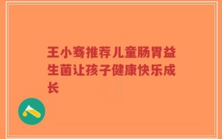 王小骞推荐儿童肠胃益生菌让孩子健康快乐成长