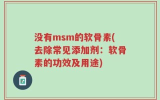 没有msm的软骨素(去除常见添加剂：软骨素的功效及用途)