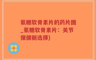 氨糖软骨素片的药片图_氨糖软骨素片：关节保健新选择)