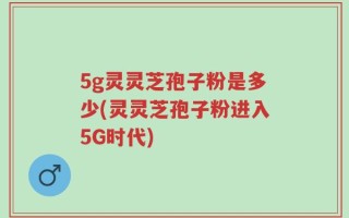 5g灵灵芝孢子粉是多少(灵灵芝孢子粉进入5G时代)