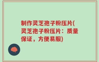 制作灵芝孢子粉压片(灵芝孢子粉压片：质量保证，方便易服)