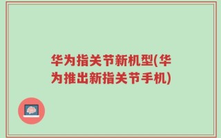 华为指关节新机型(华为推出新指关节手机)