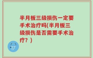 半月板三级损伤一定要手术治疗吗(半月板三级损伤是否需要手术治疗？)
