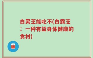 白灵芝能吃不(白露芝：一种有益身体健康的食材)