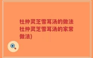 杜仲灵芝雪耳汤的做法杜仲灵芝雪耳汤的家常做法)