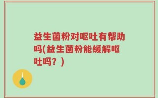 益生菌粉对呕吐有帮助吗(益生菌粉能缓解呕吐吗？)