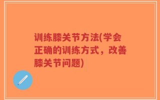 训练膝关节方法(学会正确的训练方式，改善膝关节问题)